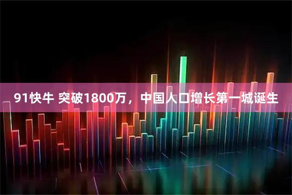 91快牛 突破1800万，中国人口增长第一城诞生