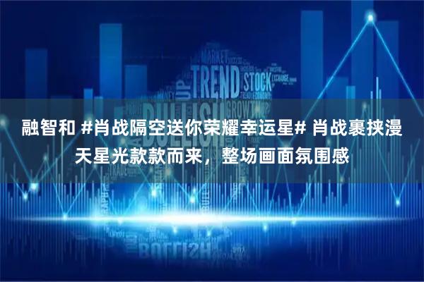 融智和 #肖战隔空送你荣耀幸运星# 肖战裹挟漫天星光款款而来，整场画面氛围感