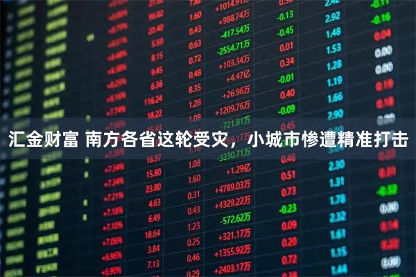 汇金财富 南方各省这轮受灾，小城市惨遭精准打击