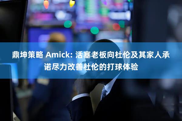 鼎坤策略 Amick: 活塞老板向杜伦及其家人承诺尽力改善杜伦的打球体验
