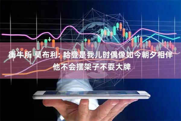 衡牛所 莫布利: 哈登是我儿时偶像如今朝夕相伴 他不会摆架子不耍大牌
