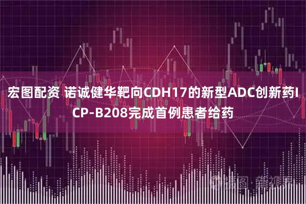 宏图配资 诺诚健华靶向CDH17的新型ADC创新药ICP-B208完成首例患者给药