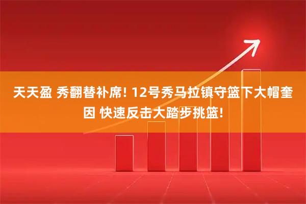 天天盈 秀翻替补席! 12号秀马拉镇守篮下大帽奎因 快速反击大踏步挑篮!