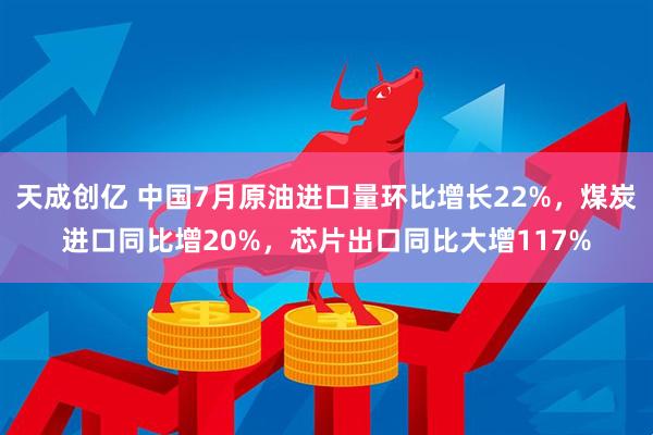 天成创亿 中国7月原油进口量环比增长22%，煤炭进口同比增20%，芯片出口同比大增117%