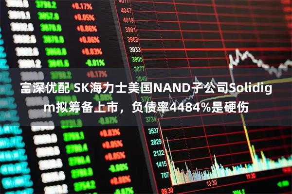 富深优配 SK海力士美国NAND子公司Solidigm拟筹备上市，负债率4484%是硬伤